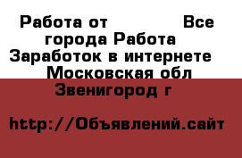 Работа от (  18) ! - Все города Работа » Заработок в интернете   . Московская обл.,Звенигород г.
